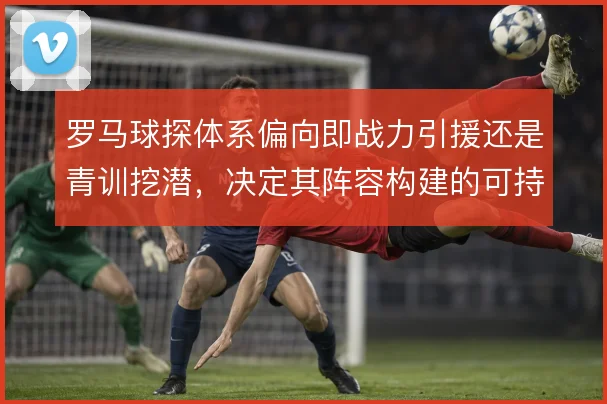 罗马球探体系偏向即战力引援还是青训挖潜，决定其阵容构建的可持续性