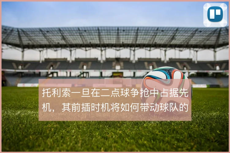 托利索一旦在二点球争抢中占据先机，其前插时机将如何带动球队的二次进攻