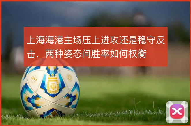 上海海港主场压上进攻还是稳守反击，两种姿态间胜率如何权衡