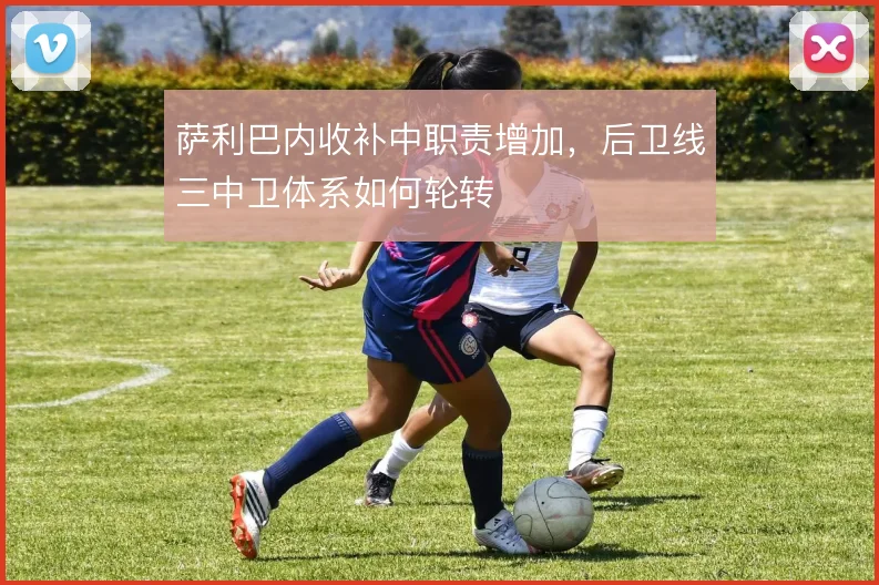 萨利巴内收补中职责增加,后卫线三中卫体系如何轮转
