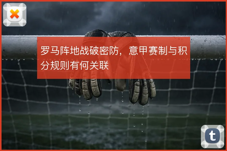 罗马阵地战破密防,意甲赛制与积分规则有何关联