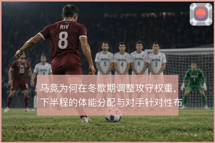 马竞为何在冬歇期调整攻守权重，下半程的体能分配与对手针对性布置的博弈