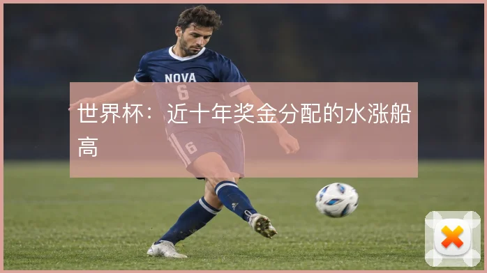 世界杯：近十年奖金分配的水涨船高