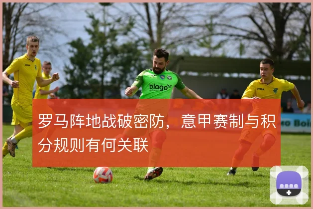 罗马阵地战破密防,意甲赛制与积分规则有何关联
