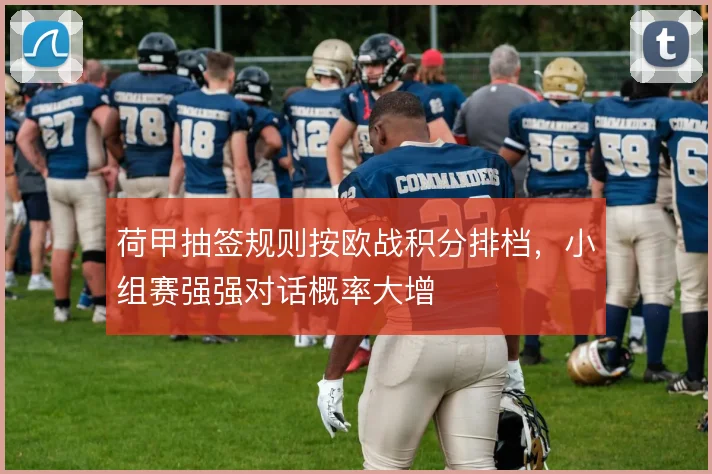 荷甲抽签规则按欧战积分排档，小组赛强强对话概率大增