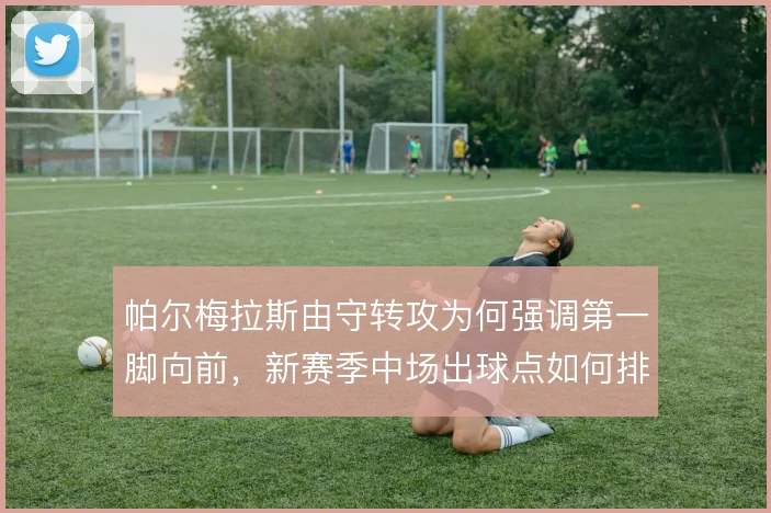 帕尔梅拉斯由守转攻为何强调第一脚向前，新赛季中场出球点如何排序