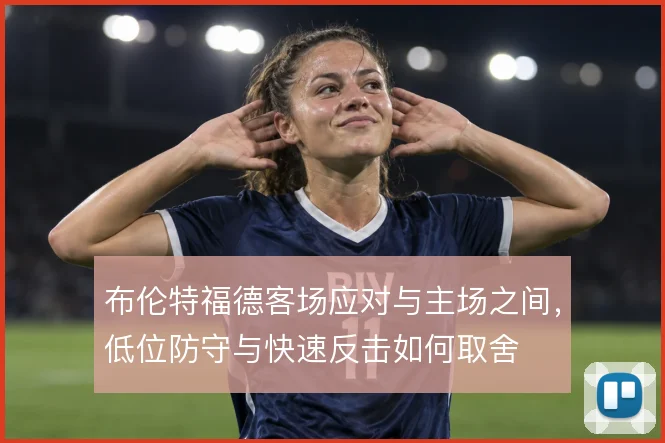 布伦特福德客场应对与主场之间,低位防守与快速反击如何取舍