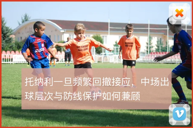 托纳利一旦频繁回撤接应,中场出球层次与防线保护如何兼顾