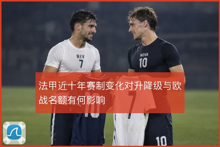 法甲近十年赛制变化对升降级与欧战名额有何影响