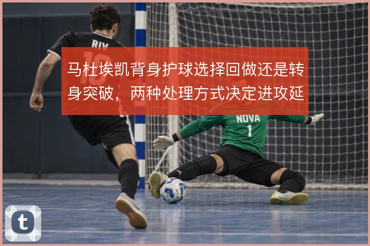 马杜埃凯背身护球选择回做还是转身突破，两种处理方式决定进攻延续性