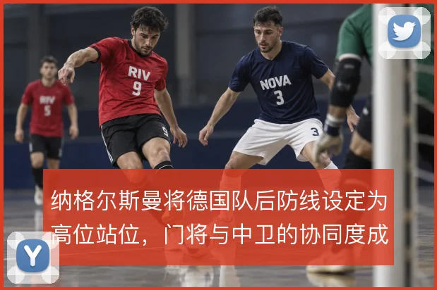 纳格尔斯曼将德国队后防线设定为高位站位,门将与中卫的协同度成胜负手