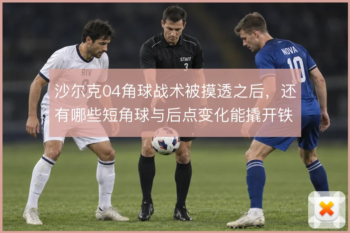沙尔克04角球战术被摸透之后,还有哪些短角球与后点变化能撬开铁桶阵