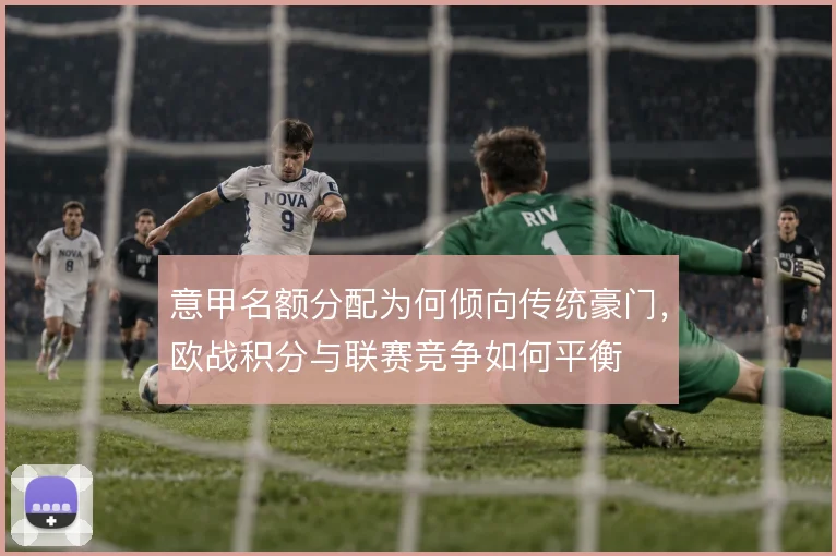 意甲名额分配为何倾向传统豪门，欧战积分与联赛竞争如何平衡