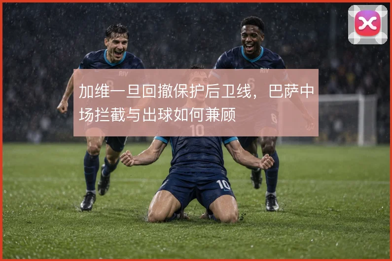 加维一旦回撤保护后卫线,巴萨中场拦截与出球如何兼顾