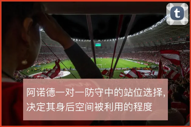 阿诺德一对一防守中的站位选择,决定其身后空间被利用的程度