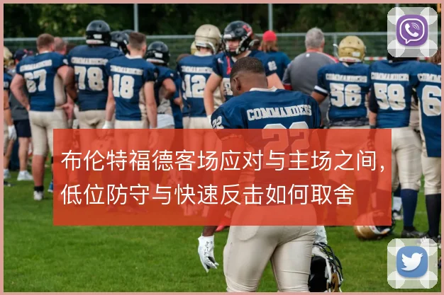 布伦特福德客场应对与主场之间,低位防守与快速反击如何取舍
