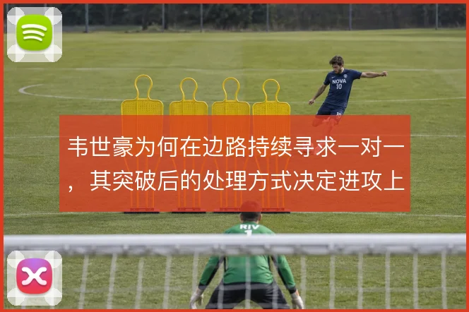 韦世豪为何在边路持续寻求一对一,其突破后的处理方式决定进攻上限