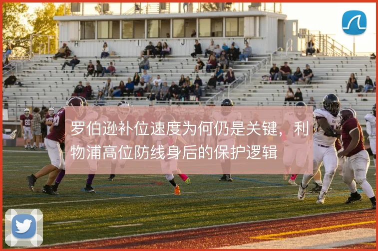 罗伯逊补位速度为何仍是关键，利物浦高位防线身后的保护逻辑