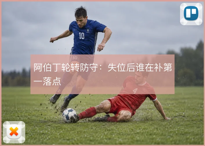 阿伯丁轮转防守:失位后谁在补第一落点