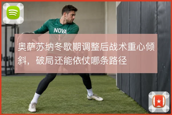 奥萨苏纳冬歇期调整后战术重心倾斜,破局还能依仗哪条路径