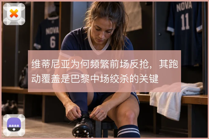 维蒂尼亚为何频繁前场反抢,其跑动覆盖是巴黎中场绞杀的关键