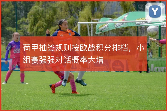 荷甲抽签规则按欧战积分排档，小组赛强强对话概率大增