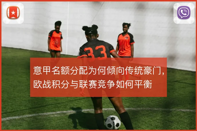 意甲名额分配为何倾向传统豪门，欧战积分与联赛竞争如何平衡