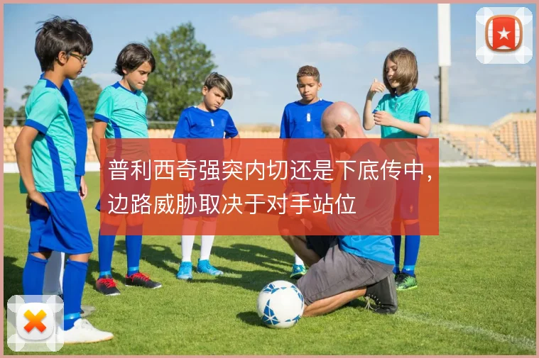 普利西奇强突内切还是下底传中,边路威胁取决于对手站位
