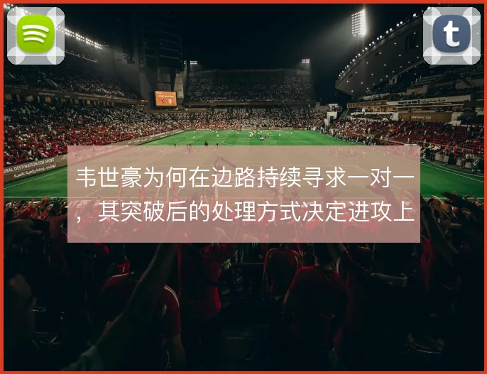 韦世豪为何在边路持续寻求一对一,其突破后的处理方式决定进攻上限