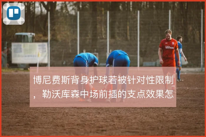 博尼费斯背身护球若被针对性限制，勒沃库森中场前插的支点效果怎么解