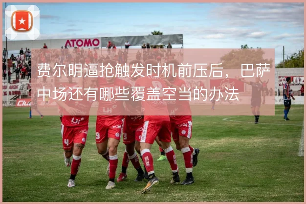 费尔明逼抢触发时机前压后,巴萨中场还有哪些覆盖空当的办法