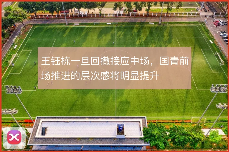王钰栋一旦回撤接应中场,国青前场推进的层次感将明显提升
