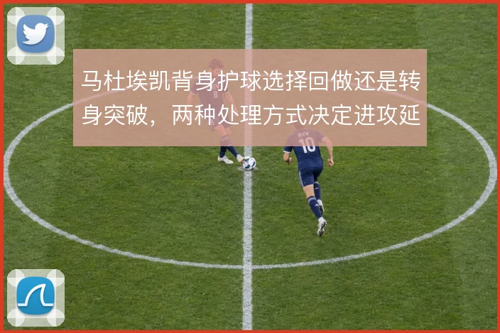 马杜埃凯背身护球选择回做还是转身突破，两种处理方式决定进攻延续性