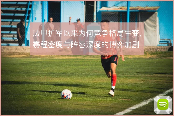 法甲扩军以来为何竞争格局生变，赛程密度与阵容深度的博弈加剧