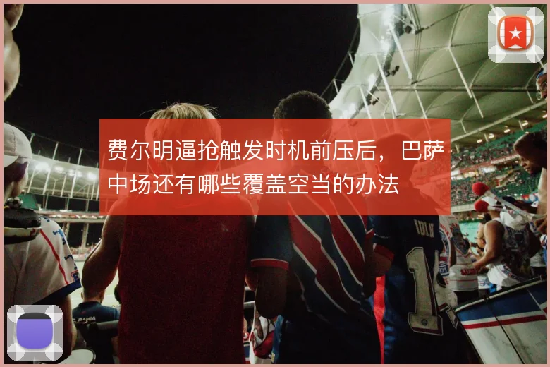 费尔明逼抢触发时机前压后,巴萨中场还有哪些覆盖空当的办法