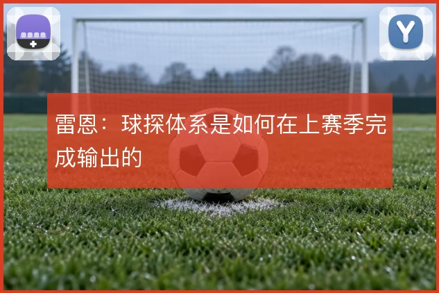 雷恩:球探体系是如何在上赛季完成输出的