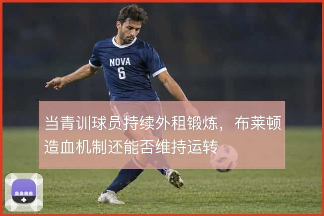当青训球员持续外租锻炼，布莱顿造血机制还能否维持运转