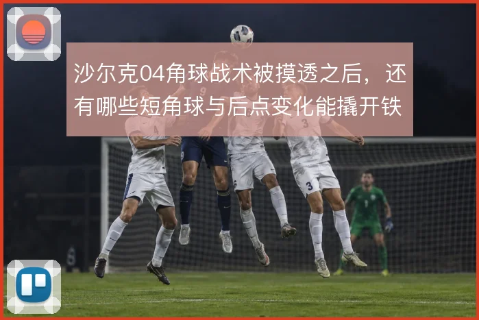 沙尔克04角球战术被摸透之后,还有哪些短角球与后点变化能撬开铁桶阵