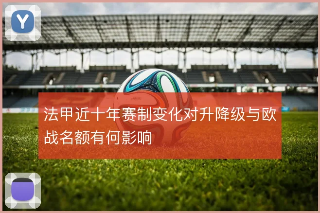 法甲近十年赛制变化对升降级与欧战名额有何影响