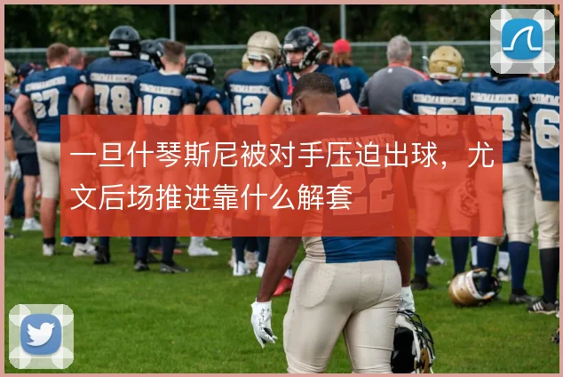 一旦什琴斯尼被对手压迫出球，尤文后场推进靠什么解套