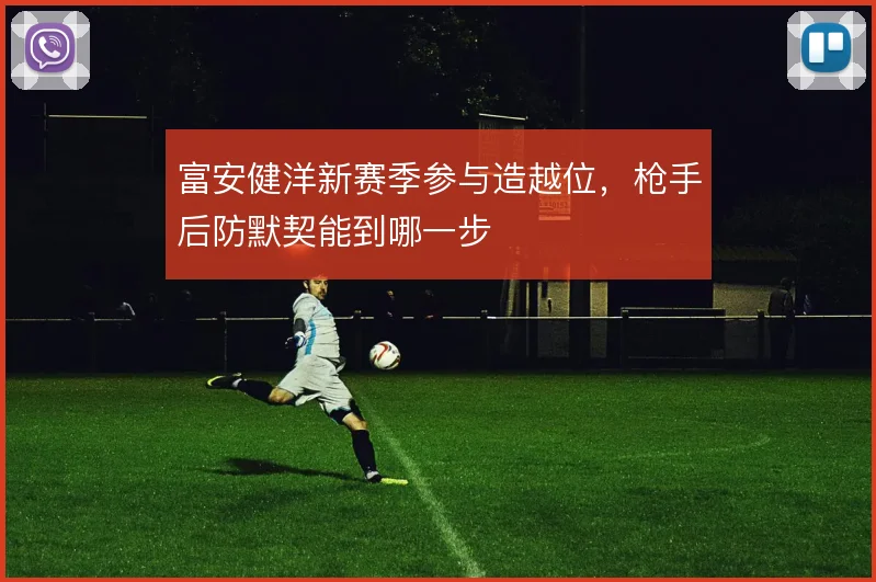 富安健洋新赛季参与造越位，枪手后防默契能到哪一步