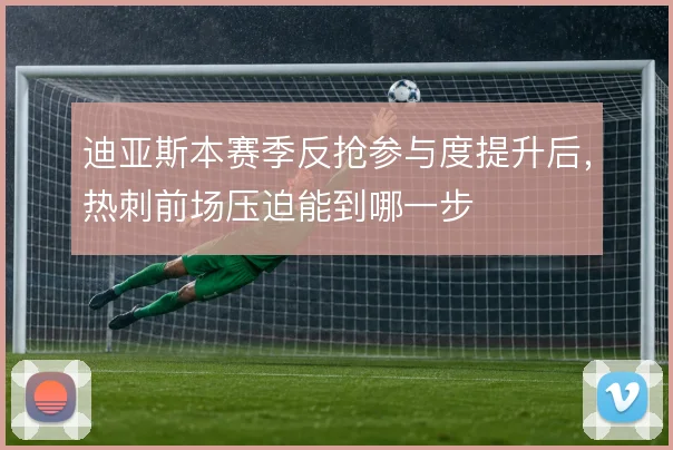 迪亚斯本赛季反抢参与度提升后,热刺前场压迫能到哪一步