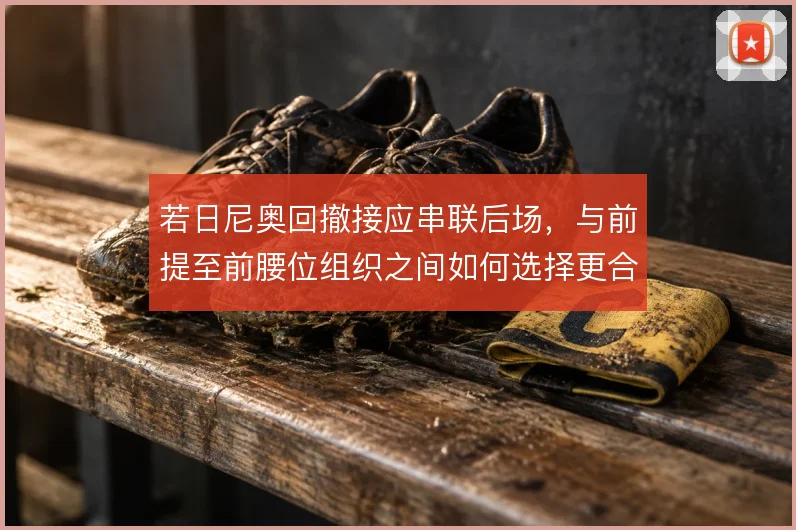 若日尼奥回撤接应串联后场,与前提至前腰位组织之间如何选择更合理