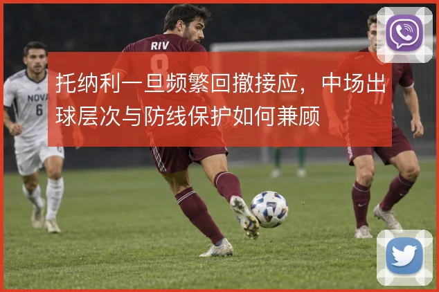 托纳利一旦频繁回撤接应,中场出球层次与防线保护如何兼顾