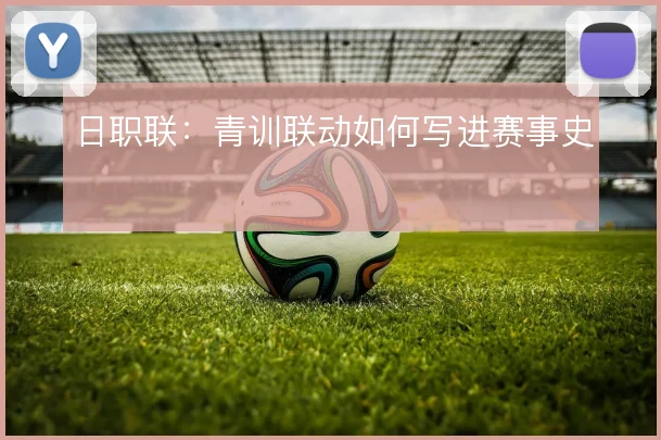 日职联:青训联动如何写进赛事史
